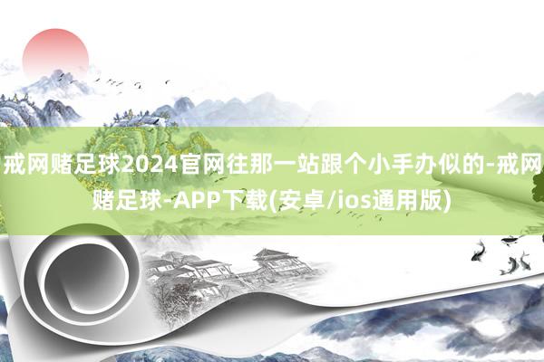 戒网赌足球2024官网往那一站跟个小手办似的-戒网赌足球-APP下载(安卓/ios通用版)