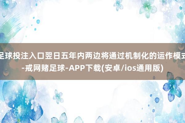 足球投注入口翌日五年内两边将通过机制化的运作模式-戒网赌足球-APP下载(安卓/ios通用版)