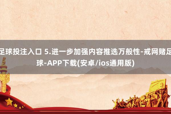 足球投注入口 5.进一步加强内容推选万般性-戒网赌足球-APP下载(安卓/ios通用版)