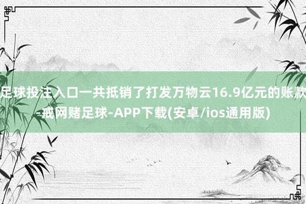 足球投注入口一共抵销了打发万物云16.9亿元的账款-戒网赌足球-APP下载(安卓/ios通用版)