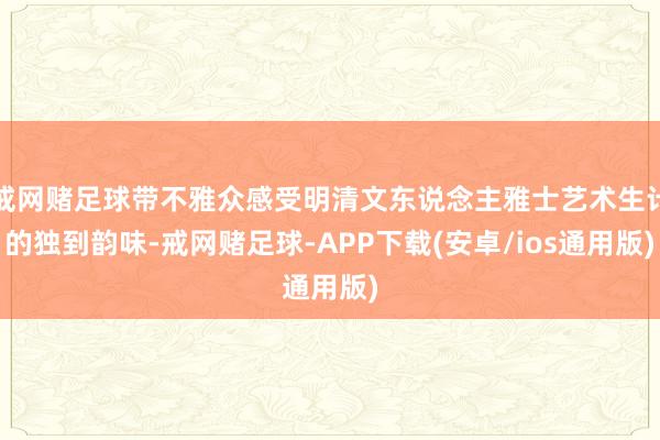 戒网赌足球带不雅众感受明清文东说念主雅士艺术生计的独到韵味-戒网赌足球-APP下载(安卓/ios通用版)