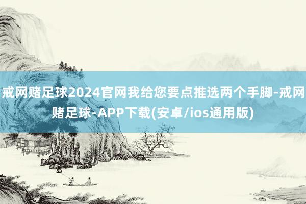 戒网赌足球2024官网我给您要点推选两个手脚-戒网赌足球-APP下载(安卓/ios通用版)