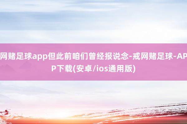 网赌足球app但此前咱们曾经报说念-戒网赌足球-APP下载(安卓/ios通用版)