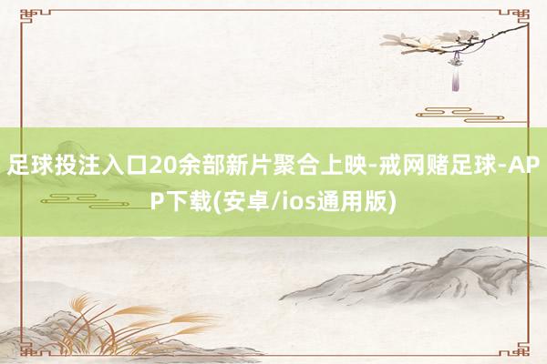 足球投注入口20余部新片聚合上映-戒网赌足球-APP下载(安卓/ios通用版)