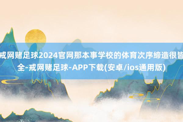戒网赌足球2024官网那本事学校的体育次序缔造很皆全-戒网赌足球-APP下载(安卓/ios通用版)