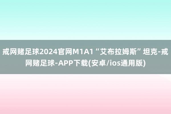 戒网赌足球2024官网M1A1“艾布拉姆斯”坦克-戒网赌足球-APP下载(安卓/ios通用版)