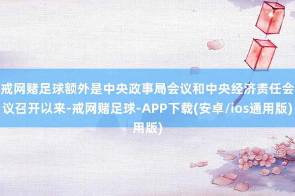 戒网赌足球　　额外是中央政事局会议和中央经济责任会议召开以来-戒网赌足球-APP下载(安卓/ios通用版)