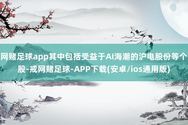 网赌足球app其中包括受益于AI海潮的沪电股份等个股-戒网赌足球-APP下载(安卓/ios通用版)