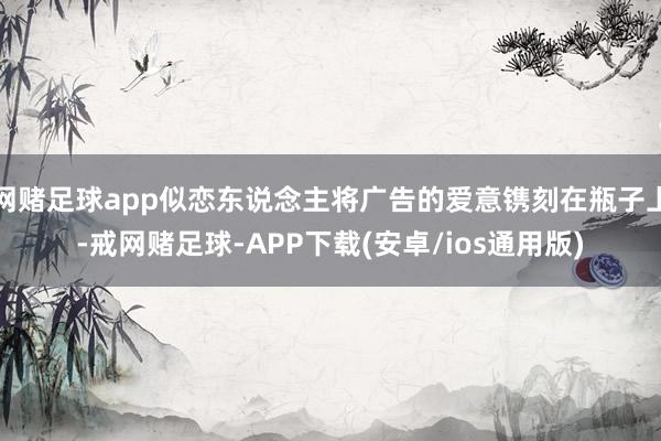 网赌足球app似恋东说念主将广告的爱意镌刻在瓶子上-戒网赌足球-APP下载(安卓/ios通用版)