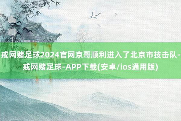 戒网赌足球2024官网京哥顺利进入了北京市技击队-戒网赌足球-APP下载(安卓/ios通用版)