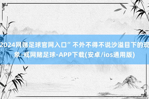 2024网赌足球官网入口”不外不得不说沙溢目下的现象-戒网赌足球-APP下载(安卓/ios通用版)