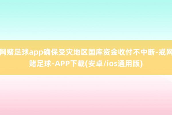 网赌足球app确保受灾地区国库资金收付不中断-戒网赌足球-APP下载(安卓/ios通用版)