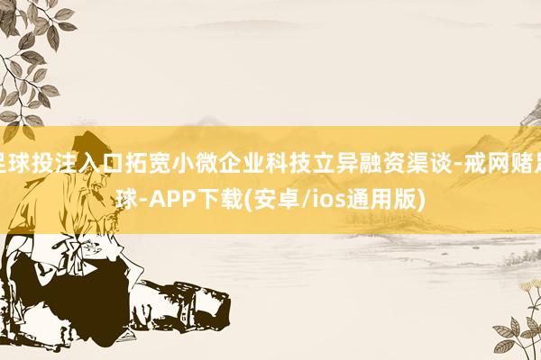 足球投注入口拓宽小微企业科技立异融资渠谈-戒网赌足球-APP下载(安卓/ios通用版)