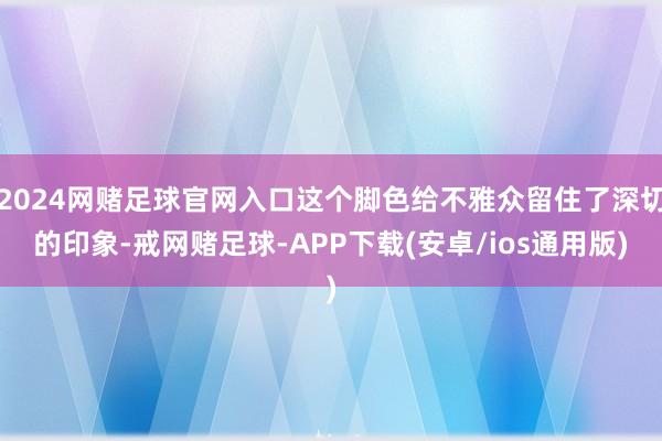 2024网赌足球官网入口这个脚色给不雅众留住了深切的印象-戒网赌足球-APP下载(安卓/ios通用版)