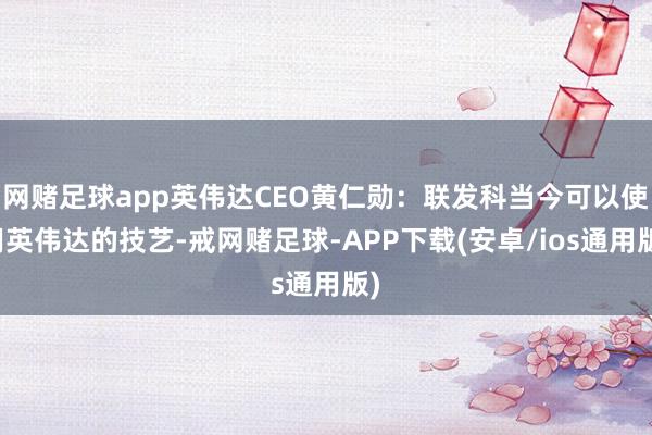 网赌足球app英伟达CEO黄仁勋：联发科当今可以使用英伟达的技艺-戒网赌足球-APP下载(安卓/ios通用版)