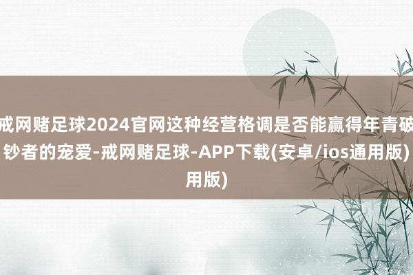 戒网赌足球2024官网这种经营格调是否能赢得年青破钞者的宠爱-戒网赌足球-APP下载(安卓/ios通用版)