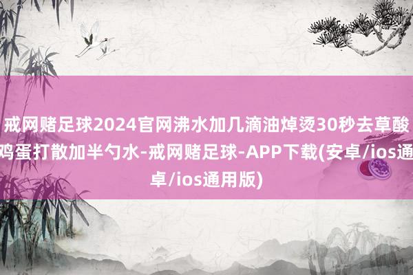 戒网赌足球2024官网沸水加几滴油焯烫30秒去草酸；② 鸡蛋打散加半勺水-戒网赌足球-APP下载(安卓/ios通用版)