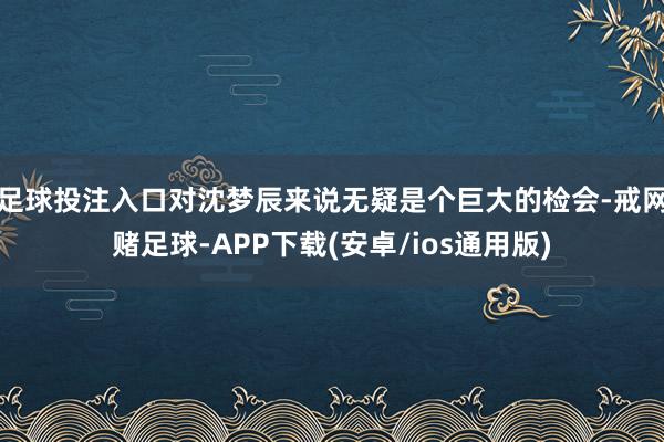 足球投注入口对沈梦辰来说无疑是个巨大的检会-戒网赌足球-APP下载(安卓/ios通用版)
