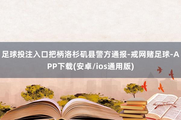 足球投注入口　　把柄洛杉矶县警方通报-戒网赌足球-APP下载(安卓/ios通用版)
