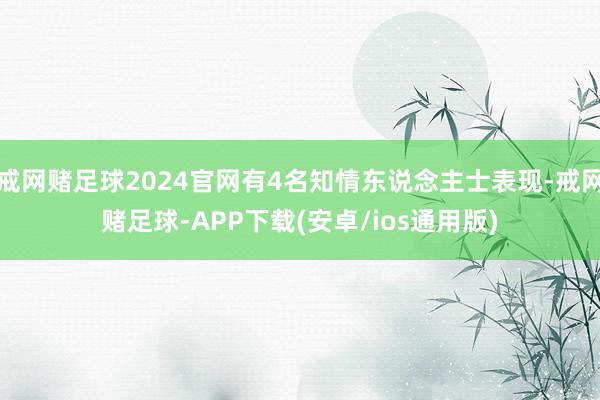 戒网赌足球2024官网有4名知情东说念主士表现-戒网赌足球-APP下载(安卓/ios通用版)