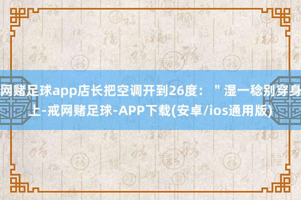 网赌足球app店长把空调开到26度：＂湿一稔别穿身上-戒网赌足球-APP下载(安卓/ios通用版)