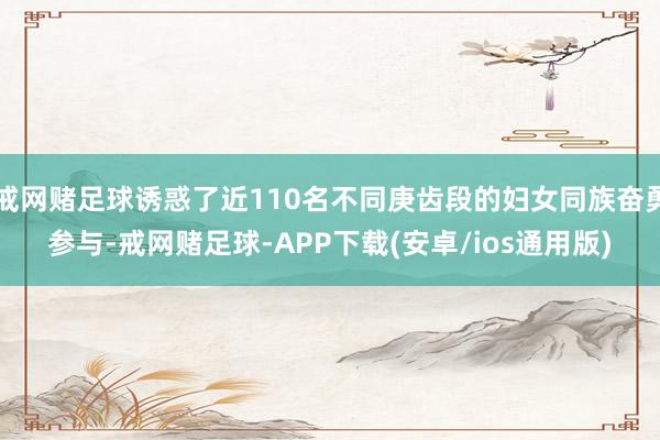 戒网赌足球诱惑了近110名不同庚齿段的妇女同族奋勇参与-戒网赌足球-APP下载(安卓/ios通用版)