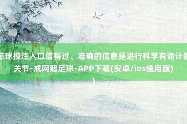 足球投注入口信得过、准确的信息是进行科学有诡计的关节-戒网赌足球-APP下载(安卓/ios通用版)