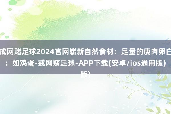 戒网赌足球2024官网崭新自然食材：足量的瘦肉卵白：如鸡蛋-戒网赌足球-APP下载(安卓/ios通用版)