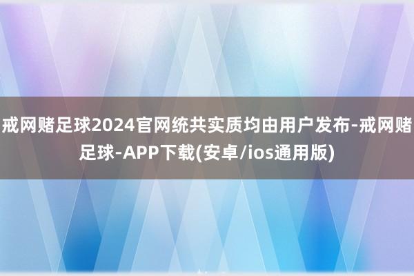 戒网赌足球2024官网统共实质均由用户发布-戒网赌足球-APP下载(安卓/ios通用版)