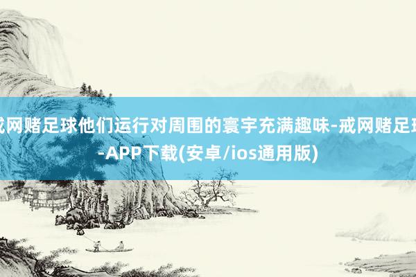 戒网赌足球他们运行对周围的寰宇充满趣味-戒网赌足球-APP下载(安卓/ios通用版)