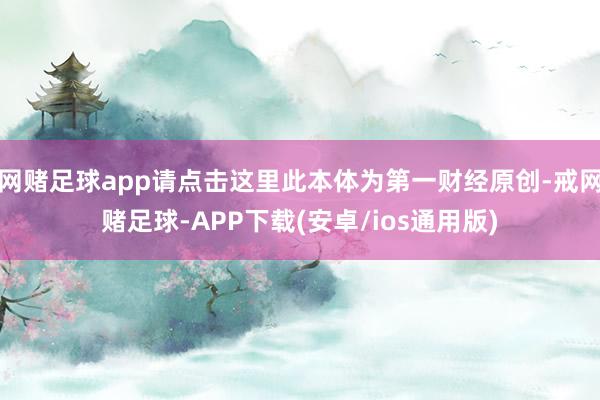 网赌足球app请点击这里此本体为第一财经原创-戒网赌足球-APP下载(安卓/ios通用版)