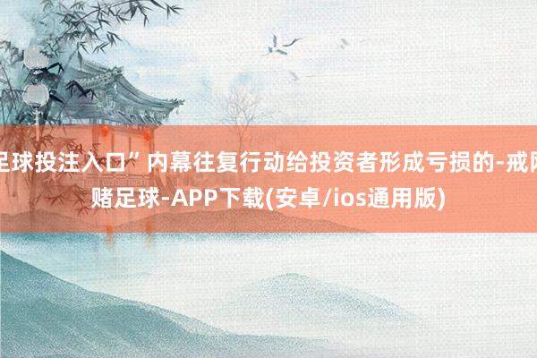 足球投注入口”内幕往复行动给投资者形成亏损的-戒网赌足球-APP下载(安卓/ios通用版)