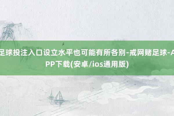 足球投注入口设立水平也可能有所各别-戒网赌足球-APP下载(安卓/ios通用版)