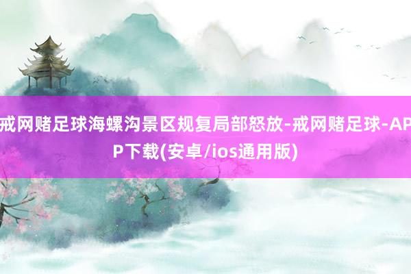 戒网赌足球海螺沟景区规复局部怒放-戒网赌足球-APP下载(安卓/ios通用版)