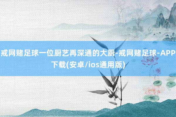 戒网赌足球一位厨艺再深通的大厨-戒网赌足球-APP下载(安卓/ios通用版)