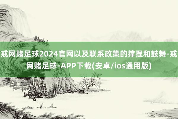 戒网赌足球2024官网以及联系政策的撑捏和鼓舞-戒网赌足球-APP下载(安卓/ios通用版)