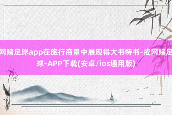 网赌足球app在旅行商量中展现得大书特书-戒网赌足球-APP下载(安卓/ios通用版)