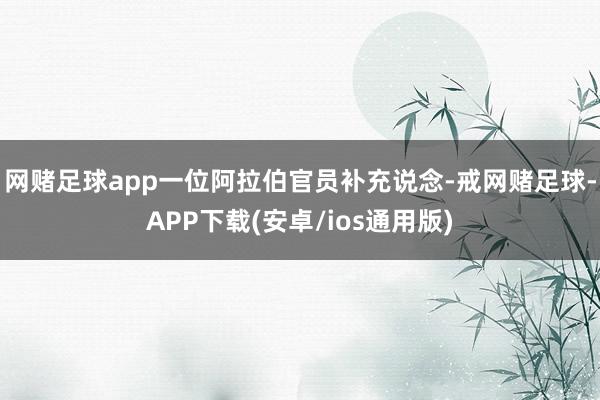 网赌足球app一位阿拉伯官员补充说念-戒网赌足球-APP下载(安卓/ios通用版)