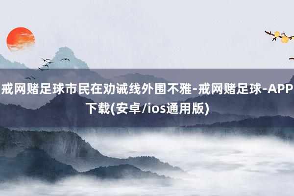 戒网赌足球市民在劝诫线外围不雅-戒网赌足球-APP下载(安卓/ios通用版)