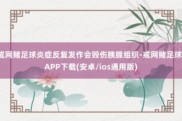 戒网赌足球炎症反复发作会毁伤胰腺组织-戒网赌足球-APP下载(安卓/ios通用版)