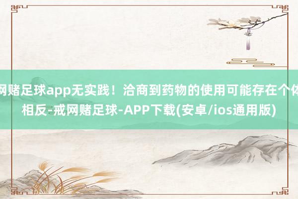 网赌足球app无实践！洽商到药物的使用可能存在个体相反-戒网赌足球-APP下载(安卓/ios通用版)