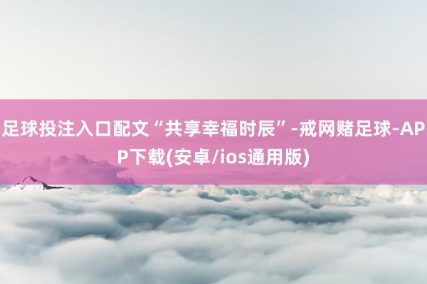足球投注入口配文“共享幸福时辰”-戒网赌足球-APP下载(安卓/ios通用版)