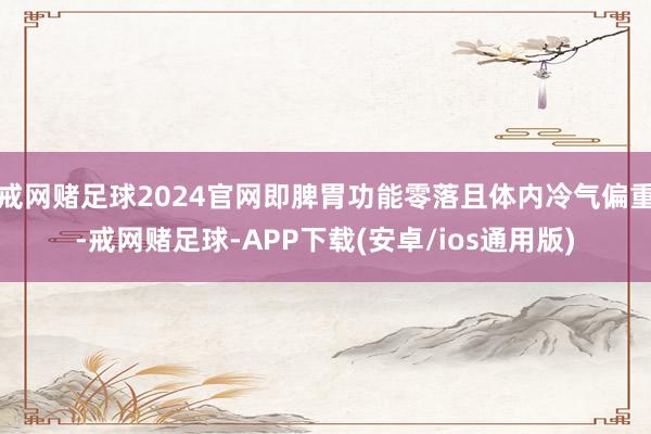 戒网赌足球2024官网即脾胃功能零落且体内冷气偏重-戒网赌足球-APP下载(安卓/ios通用版)