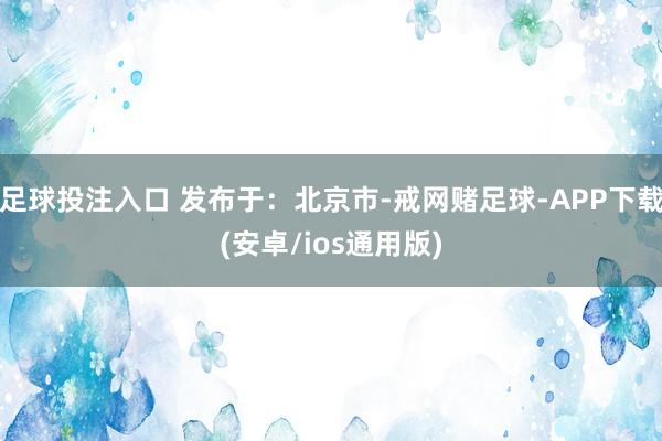 足球投注入口 发布于：北京市-戒网赌足球-APP下载(安卓/ios通用版)