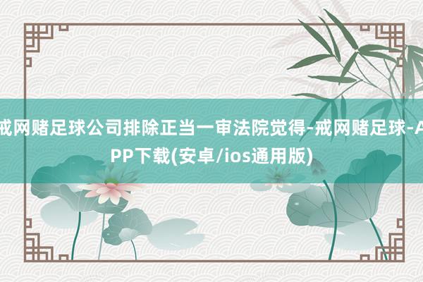 戒网赌足球公司排除正当一审法院觉得-戒网赌足球-APP下载(安卓/ios通用版)