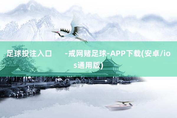 足球投注入口      -戒网赌足球-APP下载(安卓/ios通用版)