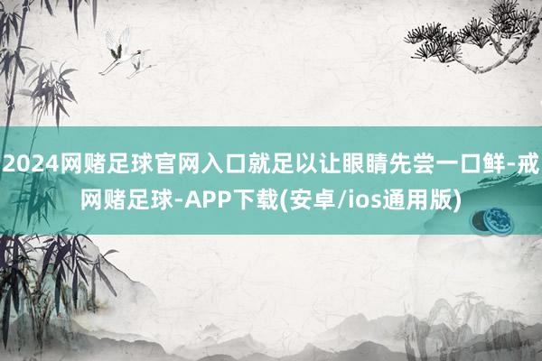 2024网赌足球官网入口就足以让眼睛先尝一口鲜-戒网赌足球-APP下载(安卓/ios通用版)