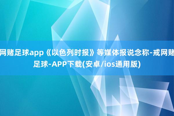网赌足球app《以色列时报》等媒体报说念称-戒网赌足球-APP下载(安卓/ios通用版)