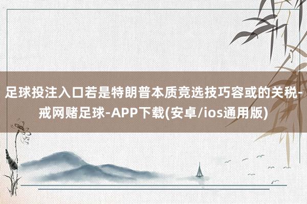 足球投注入口　　若是特朗普本质竞选技巧容或的关税-戒网赌足球-APP下载(安卓/ios通用版)