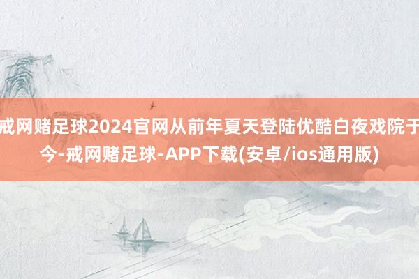 戒网赌足球2024官网从前年夏天登陆优酷白夜戏院于今-戒网赌足球-APP下载(安卓/ios通用版)